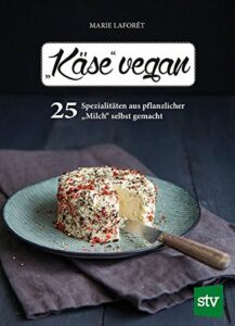 Marie Laforêt - Käse vegan - 25 Spezialitäten aus pflanzlicher Milch selbst gemacht